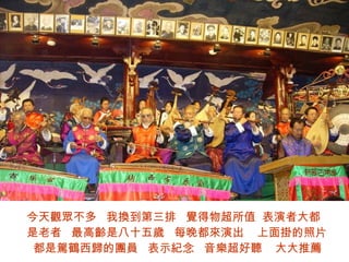 今天觀眾不多  我換到第三排  覺得物超所值  表演者大都是老者  最高齡是八十五歲  每晚都來演出  上面掛的照片  都是駕鶴西歸的團員  表示紀念  音樂超好聽  大大推薦 