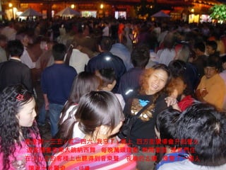 每逢周一三五 ( 或二四六  我忘了 ) 晚上  四方街廣場會升起營火  遊客隨著音樂大跳納西舞  每晚萬頭鑽動  熱鬧滾滾  連我們住在小山丘的客棧上也聽得到音樂聲  夜晚的古鎮  像變了一個人  讓我十分驚奇   ~ 待續 