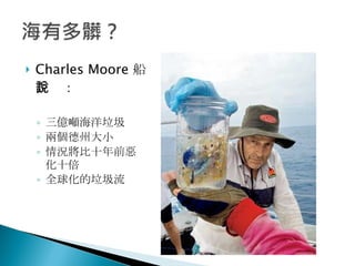 Charles Moore 船長說： 三億噸海洋垃圾 兩個德州大小 情況將比十年前惡化十倍 全球化的垃圾流 