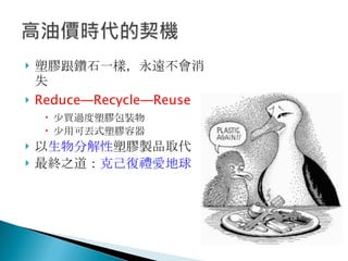 塑膠跟鑽石一樣，永遠不會消失 Reduce─Recycle─Reuse 少買過度塑膠包裝物 少用可丟式塑膠容器 以 生物分解性 塑膠製品取代 最終之道： 克己復禮愛地球 