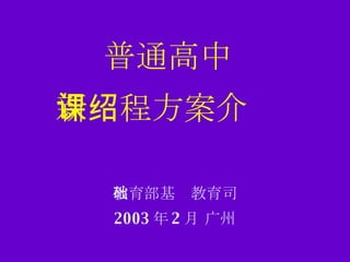 普通高中 新课程方案介绍 教育部基础教育司 2003 年 2 月 广州 