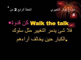 . كن قدوة   Walk the talk   فلا شئ يدمر التغيير مثل سلوك الكبار حين يخالف آراءهم . نموذج كوتر التغييري  الخطأ الرابع  2  من  4 