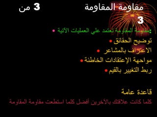 مقاومة المقاومة  3  من  3 مقاومة المقاومة تعتمد علي العمليات الآتية : توضيح الحقائق الاعتراف بالمشاعر  مواحهة الإعتقادات الخاطئة ربط التغيير بالقيم قاعدة عامة كلما كانت علاقتك بالآخرين أفضل كلما استطعت مقاومة المقاومة 