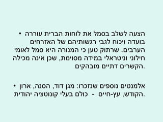 הצעה לשלב בסמל את לוחות הברית עוררה בועדה ויכוח לגבי רגשותיהם של האזרחים הערבים .  שרתוק טען כי המנורה היא סמל לאומי חילוני וניטראלי במידה מסוימת ,  שכן אינה מכילה הקשרים דתיים מובהקים . אלמנטים נוספים שנזכרו :  מגן דוד ,  הסנה ,  ארון הקודש ,  עץ - חיים  -  כולם בעלי קונוטציה יהודית . 