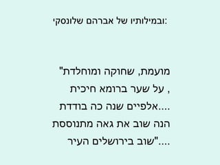ובמילותיו של אברהם שלונסקי : " מועמת ,  שחוקה ומוחלדת על שער ברומא חיכית ,  אלפיים שנה כה בודדת .... הנה שוב את גאה מתנוססת שוב בירושלים העיר ...." 