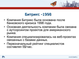 Битрикс - 1998 Компания Битрикс была основана после банковского кризиса 1998 года. Основная деятельность компании была связана с аутсорсингом проектов для американского рынка. Компания специализировалась на веб-проектах связанных с базами данных. Первоначальный рейтинг специалистов составлял 5 $/ час. 