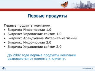 Первые продукты Первые продукты компании: Битрикс: Инфо-портал 1.0 Битрикс: Управление сайтом 1.0 Битрикс: Арендуемые Интернет-магазины Битрикс: Инфо-портал 2.0 Битрикс: Управление сайтом 2.0 До 2002 года первые продукты компании развиваются от клиента к клиенту. 