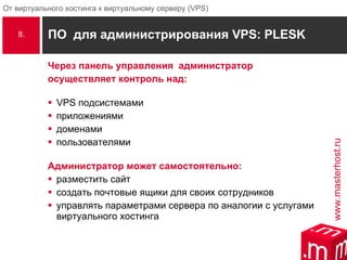 ПО  для администрирования  VPS :  PLESK Через панель управления  администратор осуществляет контроль над: VPS  подсистемами приложениями доменами пользователями Администратор может самостоятельно: разместить сайт создать почтовые ящики для своих сотрудников управлять параметрами сервера по аналогии с услугами виртуального хостинга 8. 