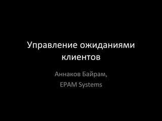 Управление ожиданиями клиентов Аннаков Байрам, EPAM Systems 