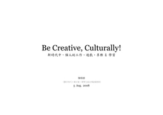 Be Creative, Culturally!
 新時代中，個人的工作、遊戲、享樂  學習




              詹偉雄
      《數位時代》總主筆•學學文創志業副董事長

           5 Aug. 2008
 