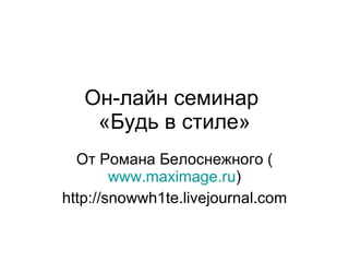 Он-лайн семинар  «Будь в стиле» От Романа Белоснежного ( www.maximage.ru ) http://snowwh1te.livejournal.com 