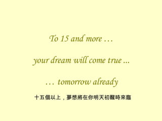 To 15 and more … your dream will come true ... … tomorrow already 十五個以上，夢想將在你明天初醒時來臨 