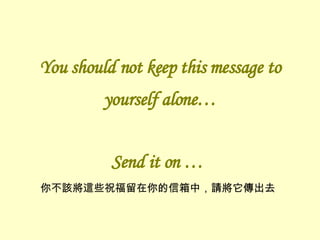 You should not keep this message to yourself alone… Send it on … 你不該將這些祝福留在你的信箱中，請將它傳出去 