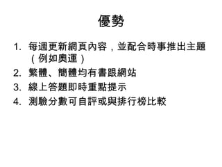 優勢 每週更新網頁內容，並配合時事推出主題（例如奧運） 繁體、簡體均有書跟網站 線上答題即時重點提示 測驗分數可自評或與排行榜比較 
