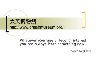 大 英博物館  http://www.britishmuseum.org/ Whatever your age or level of interest , you can always learn something new   2008.7.30   黃暖雲   