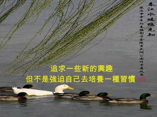 追求一些新的興趣 但不是強迫自己去培養一種習慣   