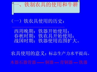 （一）铁农具使用的历史： 西周晚期：铁器开始使用； 春秋时期：铁农具开始使用； 战国时期：铁器使用范围扩大。 农具使用的意义： 标志生产力水平提高。 一、铁制农具的使用和牛耕 木器石器骨器 ----- 铜器 --- 青铜器 --- 铁器 