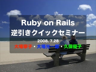 Ruby on Rails
逆引きクイックセミナー
2008. 7.28
大場寧子・大場光一郎・久保優子
 