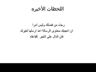اللحظات   الأخيره رجاء من فضلك وليس امرا ان اعجبك محتوى الرسالة اعد ارسلها لغيرك فان الدال على الخير  كفاعله 