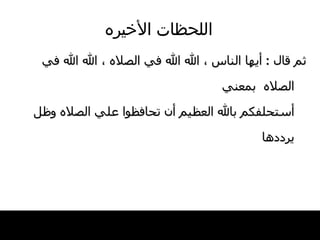 اللحظات   الأخيره ثم قال   :  أيها   الناس ، الله   الله في الصلاه ، الله الله في الصلاه  بمعني أستحلفكم بالله العظيم أن تحافظوا علي الصلاه   وظل يرددها   