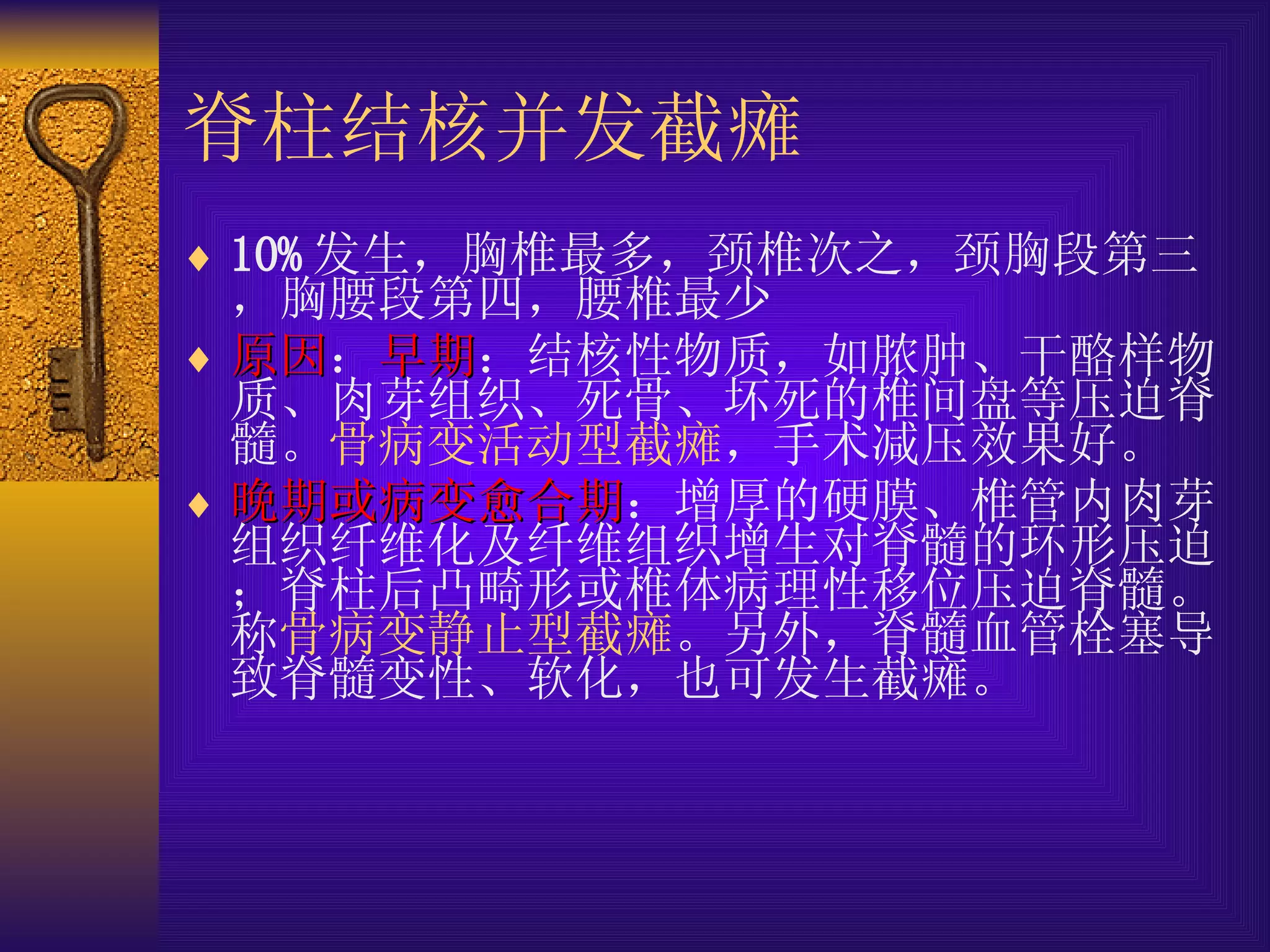 脊柱结核并发截瘫 10% 发生，胸椎最多，颈椎次之，颈胸段第三，胸腰段第四，腰椎最少 原因 ： 早期 ：结核性物质，如脓肿、干酪样物质、肉芽组织、死骨、坏死的椎间盘等压迫脊髓。 骨病变活动型截瘫 ，手术减压效果好。 晚期或病变愈合期 ：增厚的硬膜、椎管内肉芽组织纤维化及纤维组织增生对脊髓的环形压迫；脊柱后凸畸形或椎体病理性移位压迫脊髓。称 骨病变静止型截瘫 。另外，脊髓血管栓塞导致脊髓变性、软化，也可发生截瘫。 