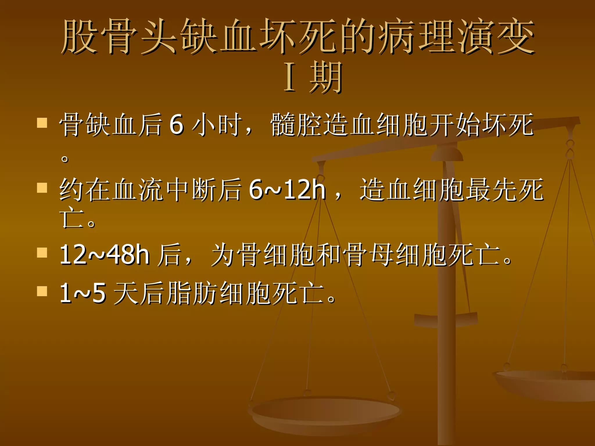 股骨头缺血坏死的病理演变   Ⅰ 期 骨缺血后 6 小时，髓腔造血细胞开始坏死。 约在血流中断后 6~12h ，造血细胞最先死亡。 12~48h 后，为骨细胞和骨母细胞死亡。 1~5 天后脂肪细胞死亡。 
