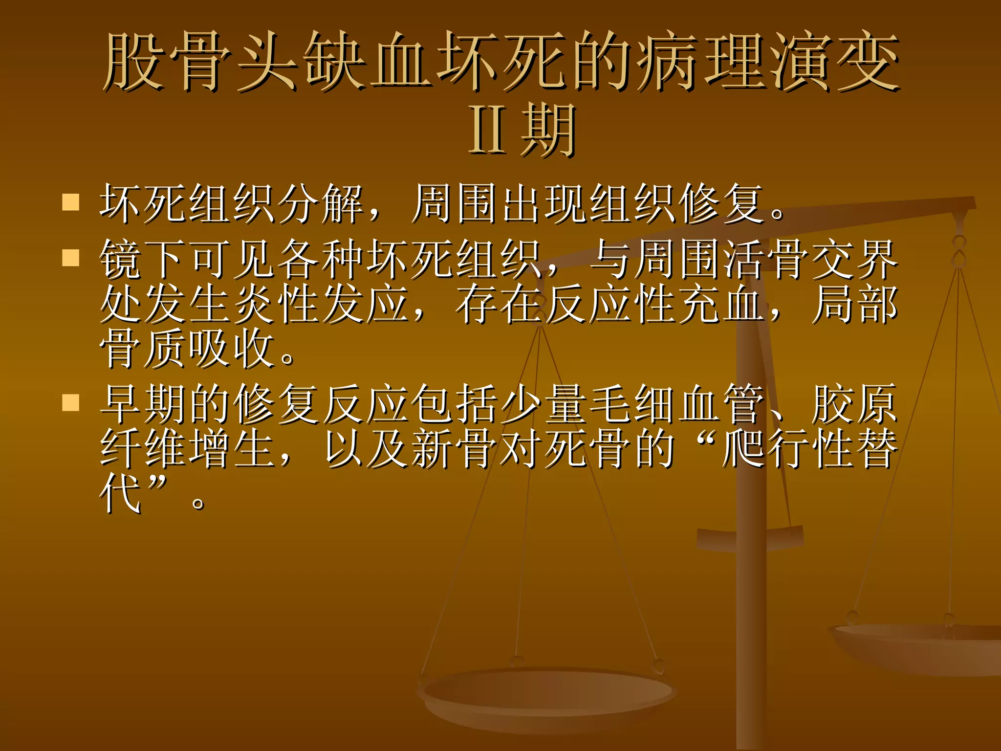 股骨头缺血坏死的病理演变   Ⅱ期 坏死组织分解，周围出现组织修复。 镜下可见各种坏死组织，与周围活骨交界处发生炎性发应，存在反应性充血，局部骨质吸收。 早期的修复反应包括少量毛细血管、胶原纤维增生，以及新骨对死骨的“爬行性替代”。 