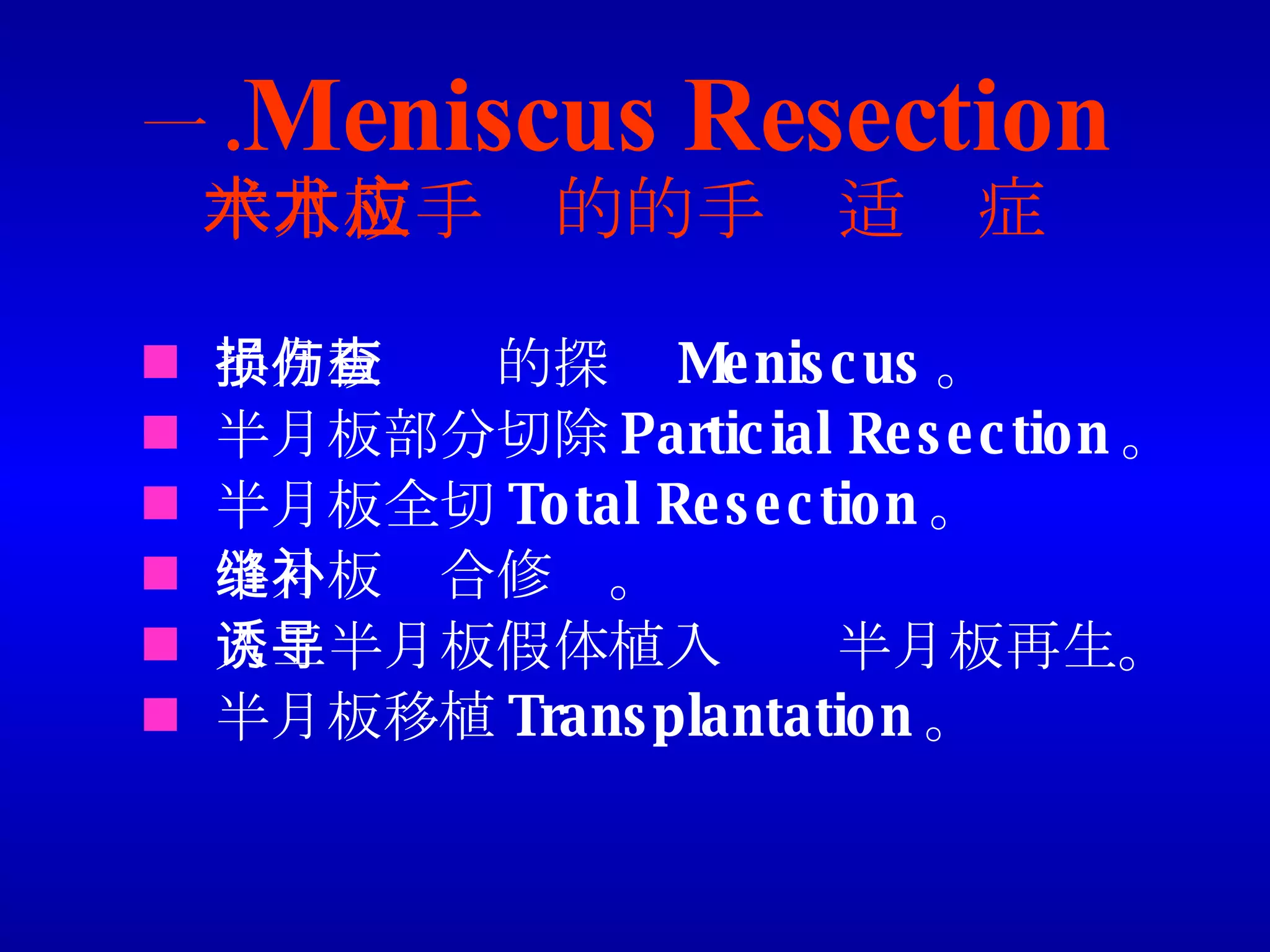一 . Meniscus Resection 半月板手术的的手术适应症 半月板损伤的探查 Meniscus 。 半月板部分切除 Particial Resection 。 半月板全切 Total Resection 。 半月板缝合修补。 人工半月板假体植入诱导半月板再生。 半月板移植 Transplantation 。 