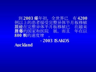 到 2003 年年初，全世界已经有 4200 例以上的患者接受完整异体半月板移植，现在完整异体半月板移植已经在越来越多的国家和医院开展，而且每年在以 800 例的速度增长。 -2003 ISAKOS Auckland 