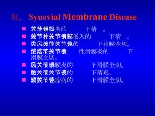 四 、 Synovial  Membrane  Disease 普通滑膜炎的关节镜下清扫。 膝关节各种滑膜嵌入的关节镜下清扫。 类风湿性关节炎的关节镜下滑膜全切。 色素沉着绒毛结节性滑膜炎的关节镜下滑膜全切。 痛风性滑膜炎的关节镜下滑膜全切。 化脓性关节炎的关节镜下清理。 滑膜软骨瘤病的关节镜下滑膜全切。 
