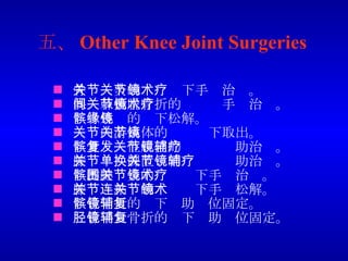 五、 Other Knee Joint Surgeries 骨关节炎的关节镜下手术治疗。 髁间棘撕脱骨折的关节镜手术治疗。 髌骨外缘的镜下松解。 关节内游离体的关节镜下取出。 髌骨复发性脱位的关节镜辅助治疗。 膝关节单髁置换的关节镜辅助治疗。 髌腱腱围炎的关节镜下手术治疗。 膝关节粘连的关节镜下手术松解。 髌骨骨折的镜下辅助复位固定。 胫骨平台骨折的镜下辅助复位固定。 
