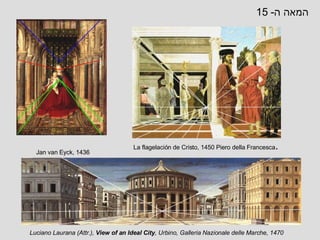 Jan van Eyck, 1436   Luciano Laurana  ( Attr .) ,  View of an Ideal City , Urbino, Galleria Nazionale delle Marche, 1470 La flagelación de Cristo,   1450   Piero della Francesca .  המאה ה - 15 