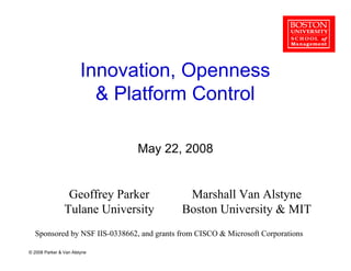 Innovation, Openness
                           Platform Control

                               May 22, 2008


                 Geoffrey Parker            Marshall Van Alstyne
                Tulane University          Boston University  MIT
  Sponsored by NSF IIS-0338662, and grants from CISCO  Microsoft Corporations

© 2008 Parker  Van Alstyne
 