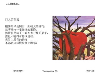 巨人的蘋果 剛開始只是開出一朵較大的紅花， 接著飛來一隻怪怪的蜜蜂， 然後只是結了一顆不太一樣的果子， 誰也不曉得會變成這樣。 世界上所有的恐怖， 不都是這樣慢慢發生的嗎？  