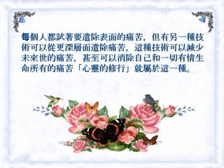 每個人都試著要遣除表面的痛苦，但有另一種技術可以從更深層面遣除痛苦，這種技術可以減少未來世的痛苦，甚至可以消除自己和一切有情生命所有的痛苦「心靈的修行」就屬於這一種。  