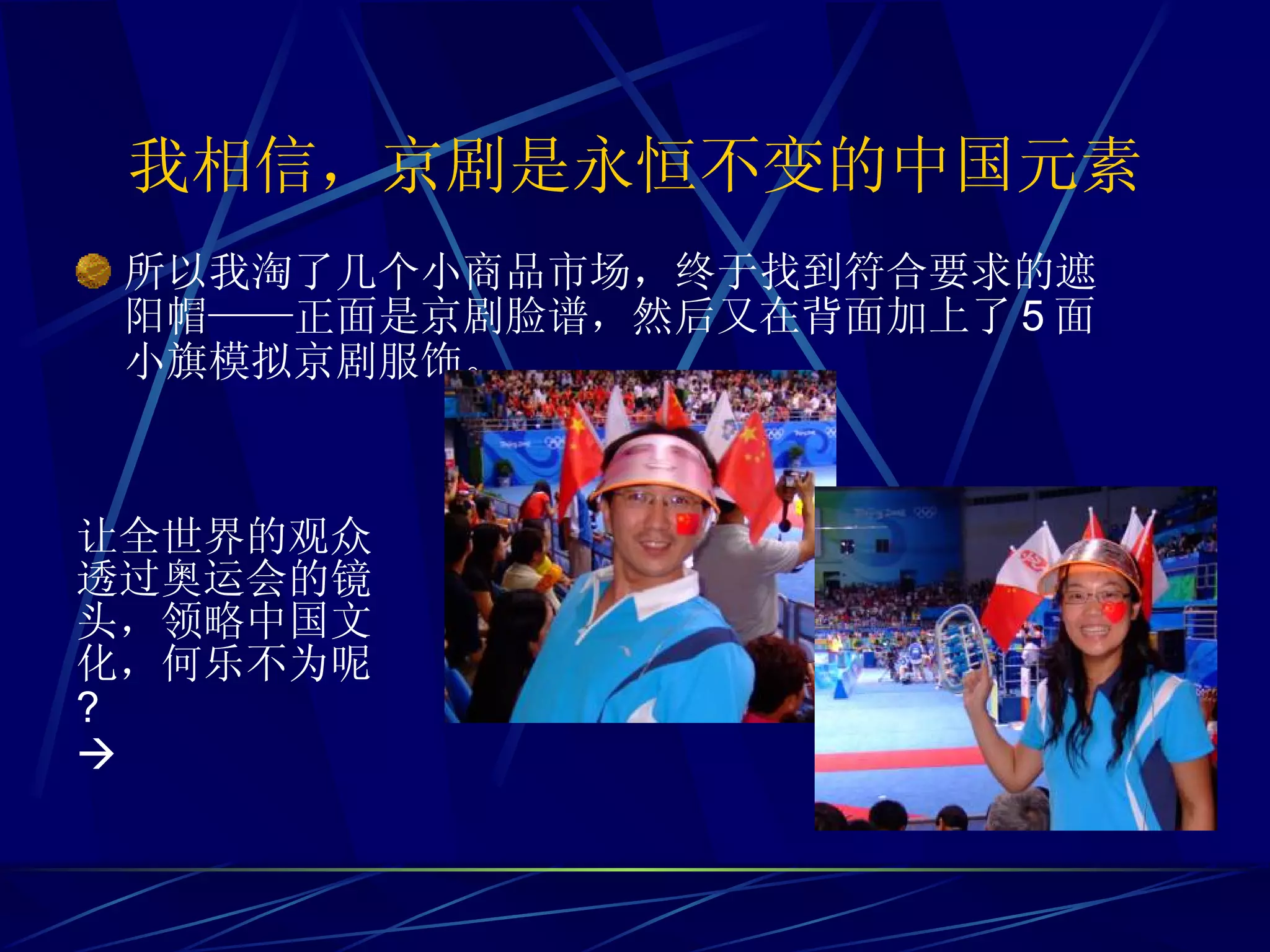 我相信，京剧是永恒不变的中国元素 所以我淘了几个小商品市场，终于找到符合要求的遮阳帽——正面是京剧脸谱，然后又在背面加上了 5 面小旗模拟京剧服饰。 让全世界的观众透过奥运会的镜头，领略中国文化，何乐不为呢 ?   