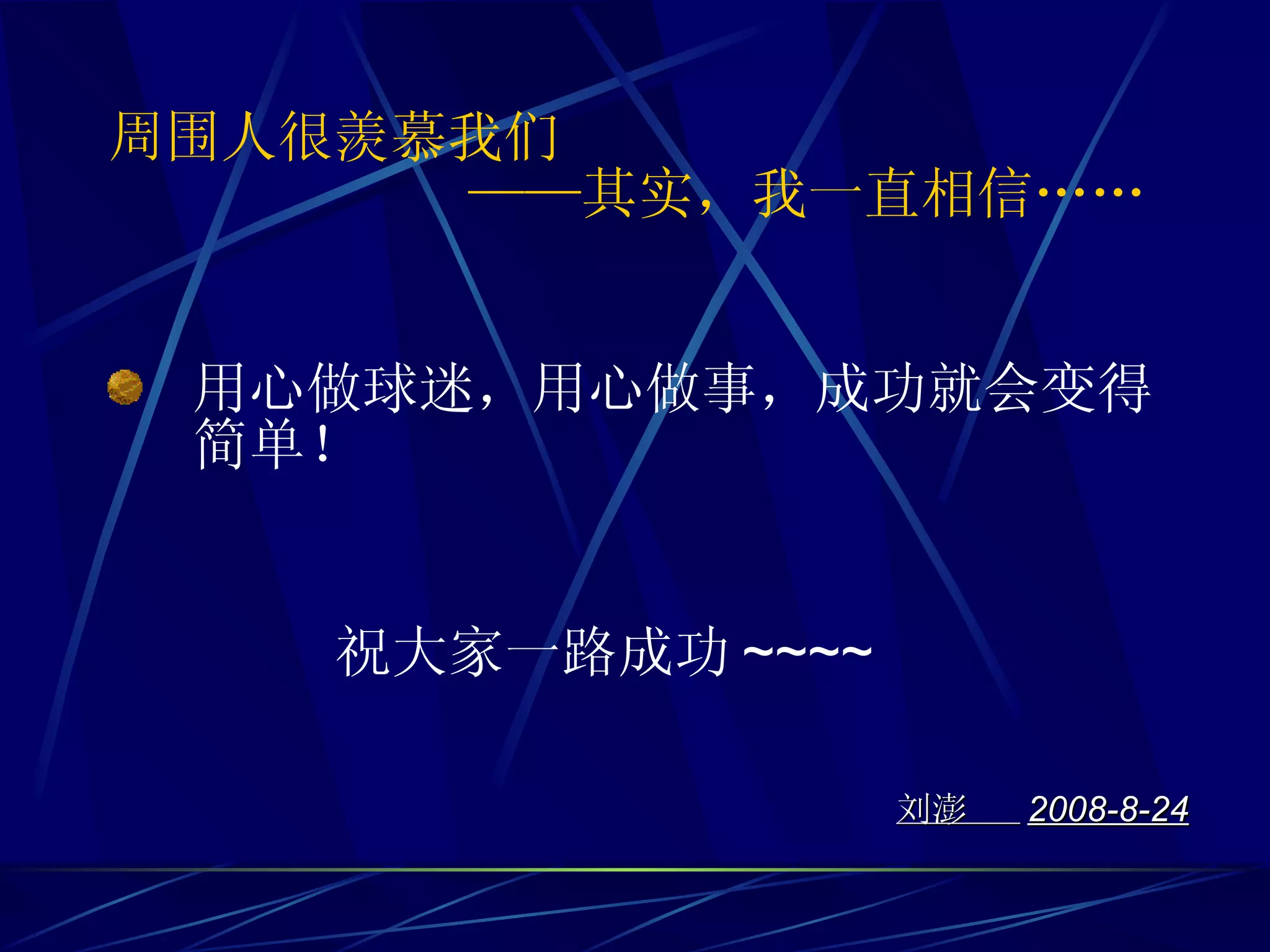 周围人很羡慕我们   ——其实，我一直相信…… 用心做球迷，用心做事，成功就会变得简单！ 刘澎  2008-8-24 祝大家一路成功 ~~~~ 