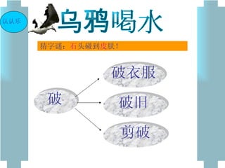 乌鸦喝水 猜字谜： 石 头碰到 皮 肤！ 认认乐 破 破旧 破衣服 剪破 