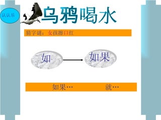 乌鸦喝水 猜字谜： 女 孩擦 口 红 如果…  就… 认认乐 如 如果 