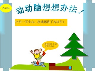动动脑想想办法！ 我的球！！这可怎么办？ 小明一不小心，将球踢进了水坑里！ 动动脑 