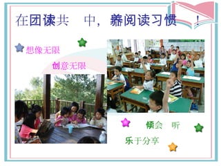 在 团体共读 中， 培养阅读习惯 ！ 学会倾听 想像 无限 创意无限 乐于 分享 