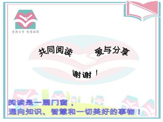 谢谢！ 共同阅读 爱与分享 阅读是一扇门窗， 通向知识、智慧和一切美好的事物！ 