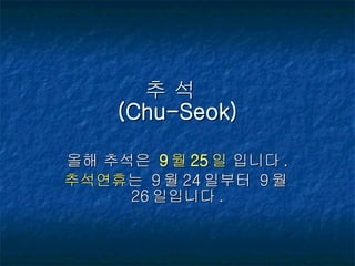추 석  (Chu-Seok) 올해 추석은  9 월 25 일  입니다. 추석연휴 는 9월24일부터 9월26일입니다. 