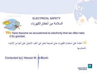 السلامة من أخطارالكهرباء We  have become so accustomed to electricity that we often take it for granted.  Conducted by : Hassan M. Al-Blushi لقد  اعتدنا على استخدام الكهرباء حتى أصبحنا نعتبر في أغلب الأحيان على أنها من الأشياء المسلم بها . ELECTRICAL SAFETY 