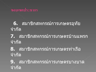 6.  สมาชิกสหกรณ์การเกษตรอุทัย  จำกัด 7.  สมาชิกสหกรณ์การเกษตรบ้านแพรก  จำกัด 8.  สมาชิกสหกรณ์การเกษตรท่าเรือ  จำกัด 9.  สมาชิกสหกรณ์การเกษตรบางบาล  จำกัด 10.  สมาชิกสหกรณ์การเกษตรผักไห่  จำกัด 