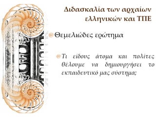 Διδασκαλία των αρχαίων ελληνικών και ΤΠΕ Θεμελιώδες ερώτημα Τι είδους άτομα και πολίτες θέλουμε να δημιουργήσει το εκπαιδευτικό μας σύστημα;   