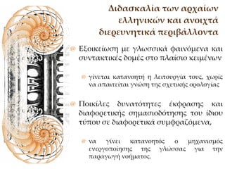 Διδασκαλία των αρχαίων ελληνικών και ανοιχτά διερευνητικά περιβάλλοντα Εξοικείωση με γλωσσικά φαινόμενα και συντακτικές δομές στο πλαίσιο κειμένων γίνεται κατανοητή η λειτουργία τους, χωρίς να απαιτείται γνώση της σχετικής ορολογίας  Ποικίλες δυνατότητες έκφρασης και διαφορετικής σημασιοδότησης του ίδιου τύπου σε διαφορετικά συμφραζόμενα, να γίνει κατανοητός ο μηχανισμός ενεργοποίησης της γλώσσας για την παραγωγή νοήματος. 