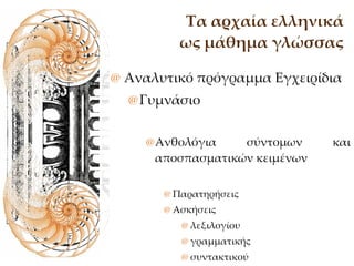 Τα αρχαία ελληνικά ως μάθημα γλώσσας Αναλυτικό πρόγραμμα Εγχειρίδια Γυμνάσιο  Ανθολόγια σύντομων και αποσπασματικών κειμένων Παρατηρήσεις Ασκήσεις  λεξιλογίου γραμματικής συντακτικού 