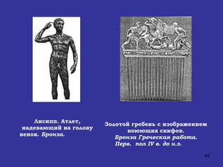 Лисипп. Атлет, надевающий на голову венок.  Бронза .  Золотой гребень с изображением  воюющих скифов.  Бронза   Греческая работа.  Перв.  пол  IV  в. до н.э.   