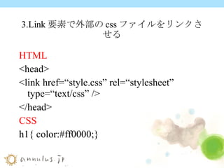 3.Link 要素で外部の css ファイルをリンクさせる HTML <head> <link href=“style.css” rel=“stylesheet” type=“text/css” /> </head> CSS h1{ color:#ff0000;} 